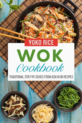 Wok Cookbook: Traditional Stir Fry Dishes From Asia In 80 Recipes - Rice, Yoko