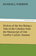 Wolves of the Sea Being a Tale of the Colonies from the Manuscript of One Geoffry Carlyle, Seaman