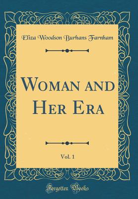 Woman and Her Era, Vol. 1 (Classic Reprint) - Farnham, Eliza Woodson Burhans