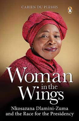 Woman in the Wings: Nkosazana Dlamini-Zuma and the Race for the Presidency - Plessis, Carien du