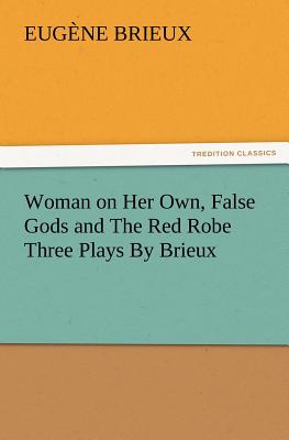 Woman on Her Own, False Gods and the Red Robe Three Plays by Brieux - Brieux, Eugene