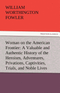 Woman on the American Frontier a Valuable and Authentic History of the Heroism, Adventures, Privations, Captivities, Trials, and Noble Lives and Death