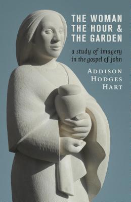 Woman, the Hour, and the Garden: A Study of Imagery in the Gospel of John - Hart, Addison Hodges