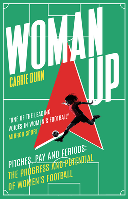Woman Up: Pitches, Pay and Periods - The Progress and Potential of Women's Football - Dunn, Carrie