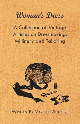 Woman's Dress - A Collection of Vintage Articles on Dressmaking, Millinery and Tailoring - Various