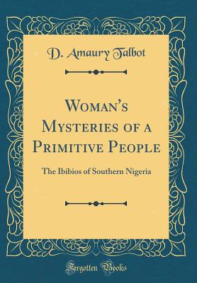 Woman's Mysteries of a Primitive People: The Ibibios of Southern Nigeria (Classic Reprint) - Talbot, D Amaury