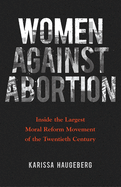 Women Against Abortion: Inside the Largest Moral Reform Movement of the Twentieth Century