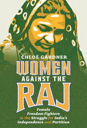 Women Against the Raj: Female Freedom Fighters in the Struggle for India's Independence and Partition