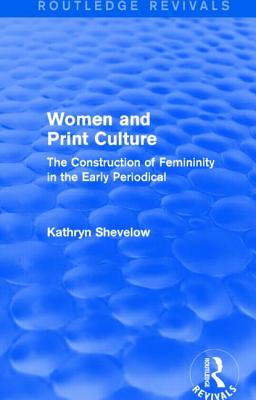 Women and Print Culture: The Construction of Femininity in the Early Periodical - Shevelow, Kathryn