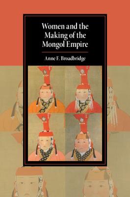 Women and the Making of the Mongol Empire - Broadbridge, Anne F.