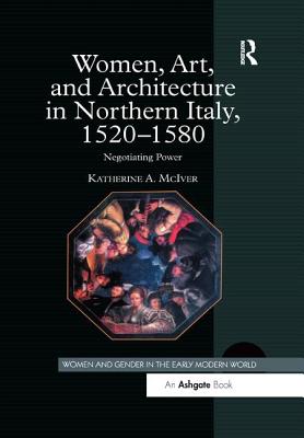 Women, Art, and Architecture in Northern Italy, 1520-1580: Negotiating Power - McIver, Katherine A.