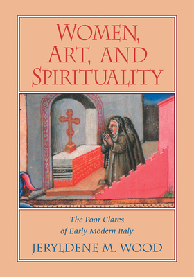 Women, Art, and Spirituality: The Poor Clares of Early Modern Italy - Wood, Jeryldene M.