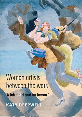 Women Artists Between the Wars: 'A Fair Field and No Favour' - Deepwell, Katy