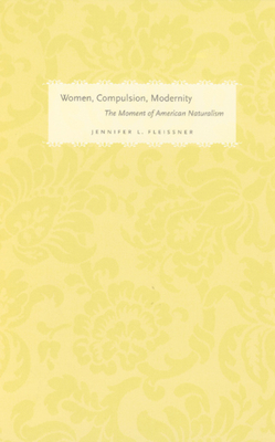 Women, Compulsion, Modernity: The Moment of American Naturalism - Fleissner, Jennifer L