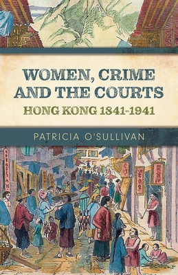 Women, Crime and the Courts: Hong Kong 1841-1941 - O'Sullivan, Patricia