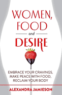 Women, Food and Desire: Embrace Your Cravings, Make Peace with Food, Reclaim Your Body