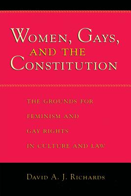 Women, Gays, and the Constitution: The Grounds for Feminism and Gay Rights in Culture and Law - Richards, David A J