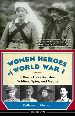 Women Heroes of World War I: 16 Remarkable Resisters, Soldiers, Spies, and Medics - Atwood, Kathryn J