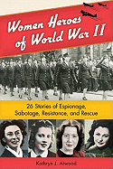 Women Heroes of World War II: 26 Stories of Espionage, Sabotage, Resistance, and Rescue Volume 1