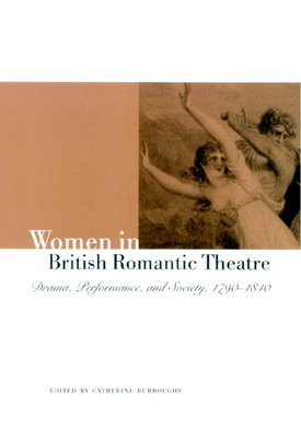 Women in British Romantic Theatre: Drama, Performance, and Society, 1790 1840 - Burroughs, Catherine B (Editor)