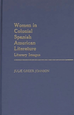 Women in Colonial Spanish American Literature: Literary Images - Johnson, Julie Greer, and Greer Johnson, Julie