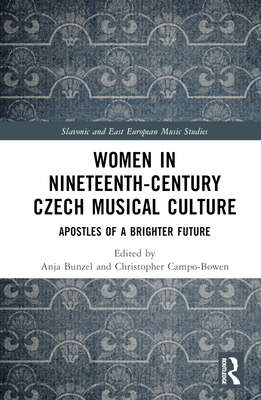 Women in Nineteenth-Century Czech Musical Culture: Apostles of a Brighter Future - Bunzel, Anja (Editor), and Campo-Bowen, Christopher (Editor)