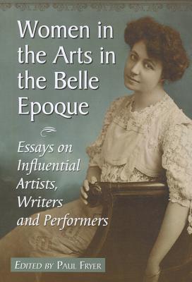 Women in the Arts in the Belle Epoque: Essays on Influential Artists, Writers and Performers - Fryer, Paul (Editor)