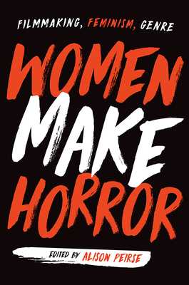 Women Make Horror: Filmmaking, Feminism, Genre - Peirse, Alison (Contributions by), and Kozma, Alicia (Contributions by), and Heller-Nicholas, Alexandra (Contributions by)