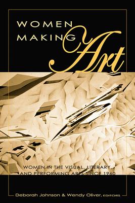 Women Making Art: Women in the Visual, Literary, and Performing Arts Since 1960 - McWilliam, Erica (Editor), and Johnson, Deborah (Editor), and Oliver, Wendy (Editor)