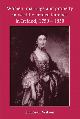 Women, Marriage and Property in Wealthy Landed Families in Ireland, 1750-1850 - Wilson, Deborah