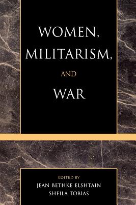 Women, Militarism, and War: Essays in History, Politics, and Social Theory - Elshtain, Jean Bethke (Editor), and Tobias, Sheila (Editor)