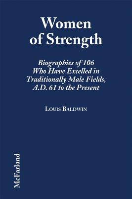 Women of Strength: Biographies of 106 Who Have Excelled in Traditionally Male Fields, A.D. 61 to the Present - Baldwin, Louis
