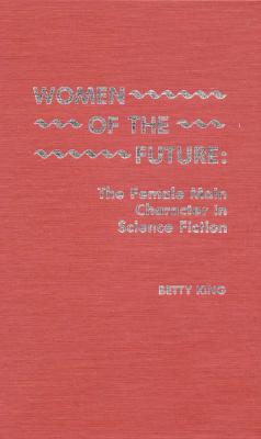 Women of the Future: The Female Main Character in Science Fiction - King, Betty