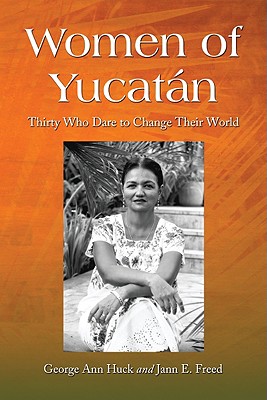 Women of Yucatn: Thirty Who Dare to Change Their World - Huck, George A, and Freed, Jann E