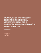 Women, Past and Present: Exhibiting Their Social Vicissitudes [&C. With] Harlotry and Concubinage: A Suppl. Chapter
