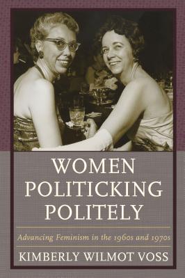 Women Politicking Politely: Advancing Feminism in the 1960s and 1970s - Voss, Kimberly Wilmot