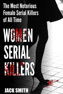 Women Serial Killers: The Most Notorious Female Serial Killers Of All Time - Smith, Jack