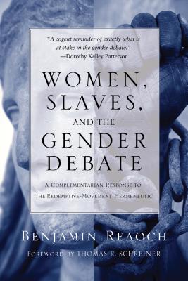 Women, Slaves, and the Gender Debate: A Complementarian Response to the Redemptive-Movement Hermeneutic - Reaoch, Benjamin