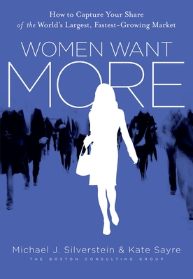 Women Want More: How to Capture Your Share of the World's Largest, Fastest-Growing Market - Silverstein, Michael J, and Sayre, Kate, and Butman, John