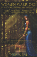 Women Warriors in Ancient Egyptian Archaeology: Facts, Myths and Mysteries of Queen Ahhotep of the Pharaoh: A Biography of a Queens Everyday Life + History of Weapons, Art and Jewellery in Her Tomb