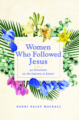 Women Who Followed Jesus: 40 Devotions on the Journey to Easter - Mackall, Dandi Daley