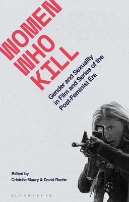 Women Who Kill: Gender and Sexuality in Film and Series of the Post-Feminist Era - Roche, David (Editor), and Smith, Angela (Editor), and Maury, Cristelle (Editor)