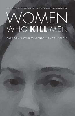 Women Who Kill Men: California Courts, Gender, and the Press - Bakken, Gordon Morris, Dr., and Farrington, Brenda