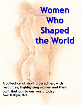 Women Who Shaped The World: A compendium of summaries and bibliographical resources about special women and their impact on the world - Boyer, Dawn D