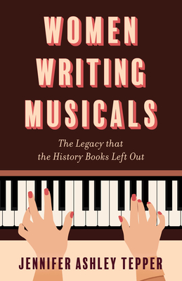 Women Writing Musicals: The Legacy That the History Books Left Out - Tepper, Jennifer Ashley