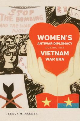 Women's Antiwar Diplomacy During the Vietnam War Era - Frazier, Jessica M