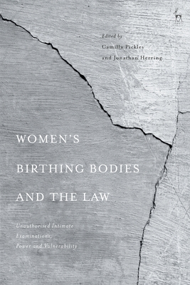 Women's Birthing Bodies and the Law: Unauthorised Intimate Examinations, Power and Vulnerability - Pickles, Camilla (Editor), and Herring, Jonathan (Editor)