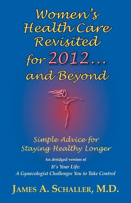 Women's Health Care Revisited for 2012...and Beyond: Simple Advice for Staying Healthy Longer - Schaller, James A, and Schaller, M D James a
