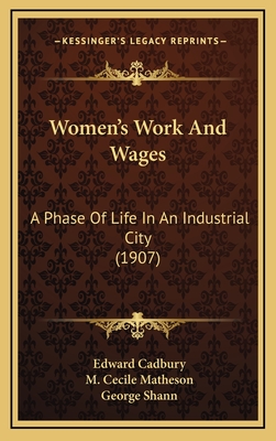 Women's Work and Wages: A Phase of Life in an Industrial City (1907) - Cadbury, Edward, and Matheson, M Cecile, and Shann, George