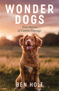 Wonder Dogs: Inspirational True Stories of Real-Life Dog Heroes That Will Melt Your Heart